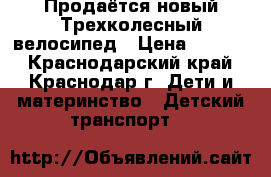 Продаётся новый Трехколесный велосипед › Цена ­ 7 000 - Краснодарский край, Краснодар г. Дети и материнство » Детский транспорт   